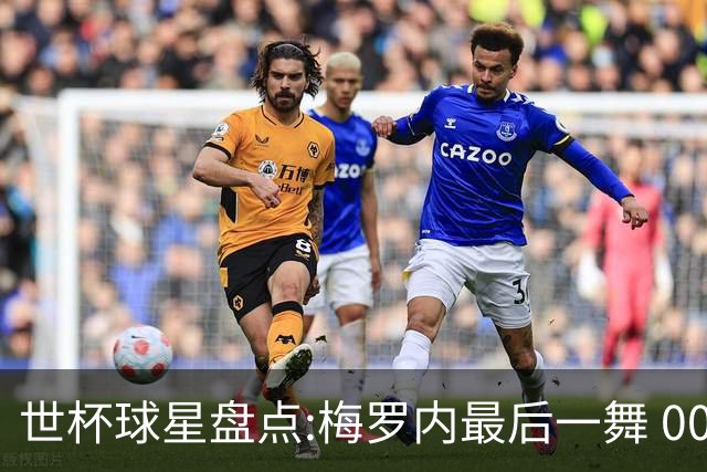世杯球星盘点:梅罗内最后一舞 00后全面接班