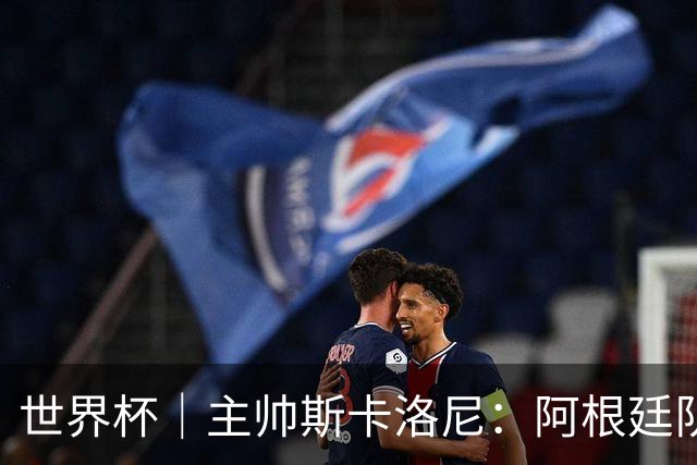 世界杯｜主帅斯卡洛尼：阿根廷队不自大也不自卑