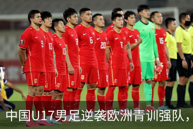 中国U17男足逆袭欧洲青训强队，未来可期的希望之光