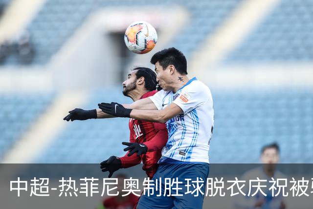 中超-热菲尼奥制胜球脱衣庆祝被驱逐 铁人3-2海港夺3连胜