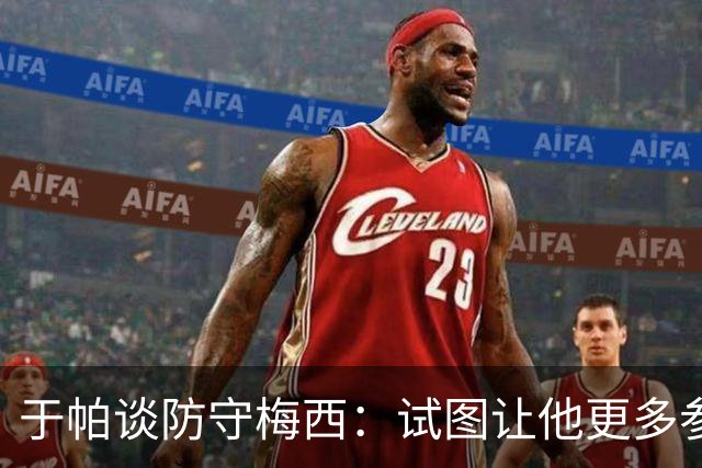 于帕谈防守梅西：试图让他更多参与到身体对抗中 很难预判他行动