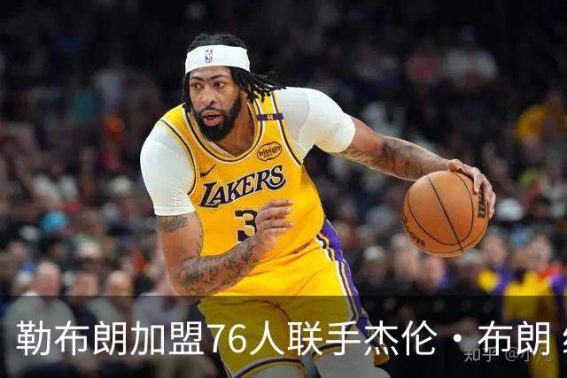 勒布朗加盟76人联手杰伦·布朗 绿军东区冲冠再添巨兽