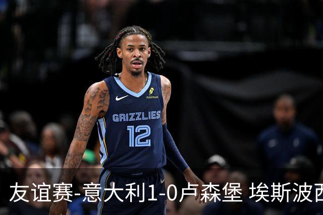 友谊赛-意大利1-0卢森堡 埃斯波西托制胜球皮西利助攻