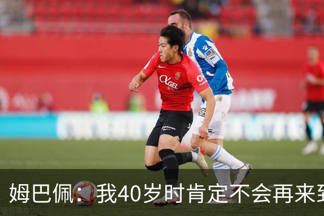 姆巴佩：我40岁时肯定不会再来到这里，到时候你们早就把我赶走了