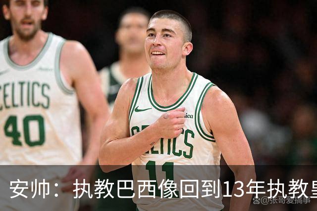 安帅：执教巴西像回到13年执教皇马；内马尔能赶上小组赛第二场