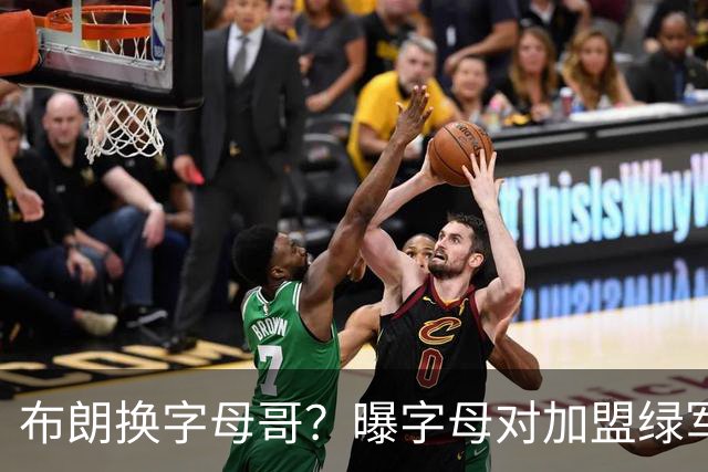 布朗换字母哥？曝字母对加盟绿军十分感兴趣