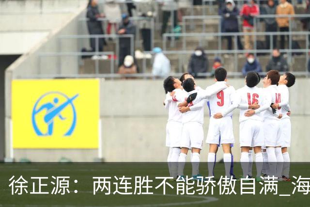 徐正源：两连胜不能骄傲自满 海港是强硬对手必须全力以赴