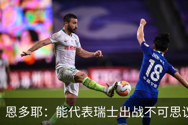 恩多耶：能代表瑞士出战不可思议，我们书写了新的篇章