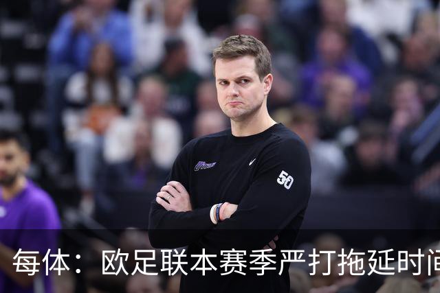 每体：欧足联本赛季严打拖延时间，尤其是假装受伤和刻意拖延