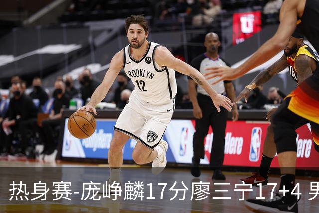热身赛-庞峥麟17分廖三宁17+4 男篮遭FMP拉德尼基绝杀