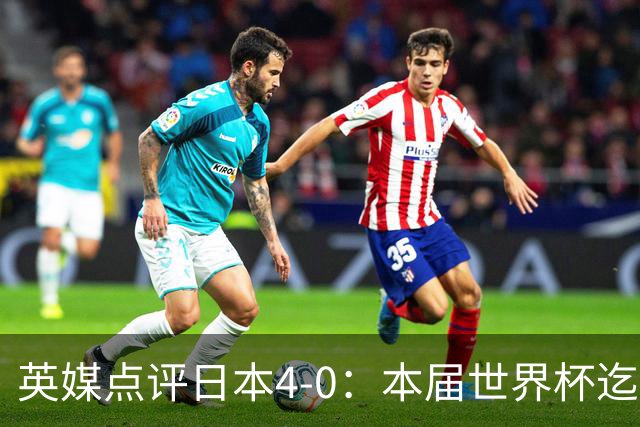 英媒点评日本4-0：本届世界杯迄今为止最一边倒的比赛之一