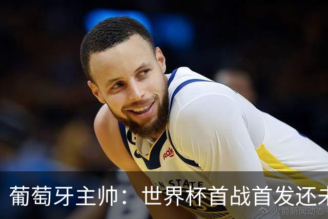 葡萄牙主帅：世界杯首战首发还未确定，我们在防守上仍需改进