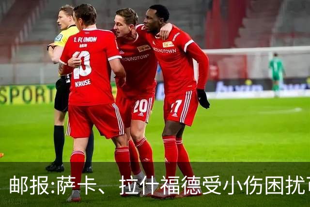 邮报:萨卡、拉什福德受小伤困扰可能缺阵 戈登、马杜埃凯继续首发