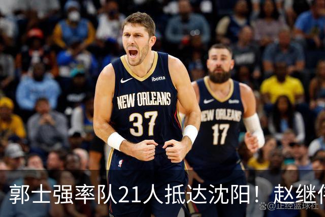 郭士强率队21人抵达沈阳！赵继伟与王俊杰人气火爆，现场气氛赛冠军更热烈