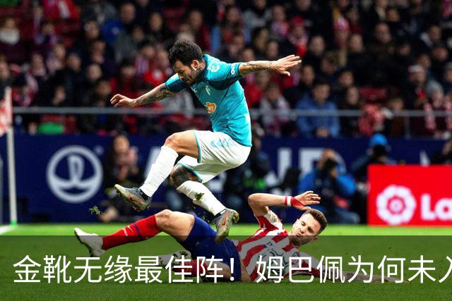 金靴无缘最佳阵！姆巴佩为何未入欧冠最佳阵容？