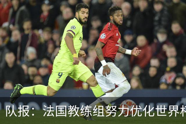 队报：法国教练组努力优化世界杯行程，曾与FIFA进行艰苦磋商