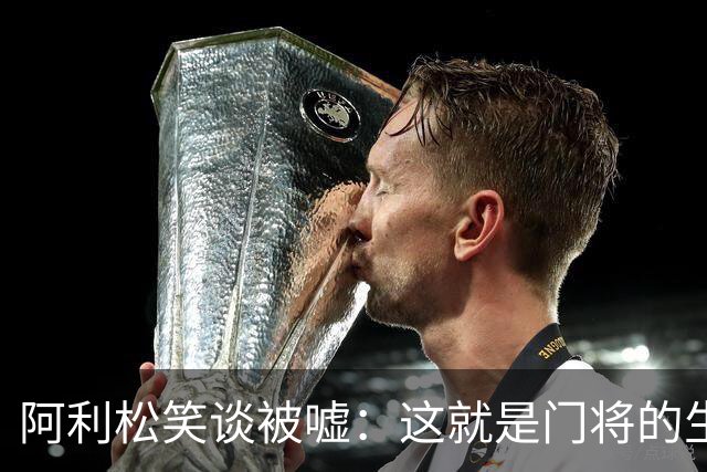 阿利松笑谈被嘘：这就是门将的生活，就算丢球你没责任你也有罪