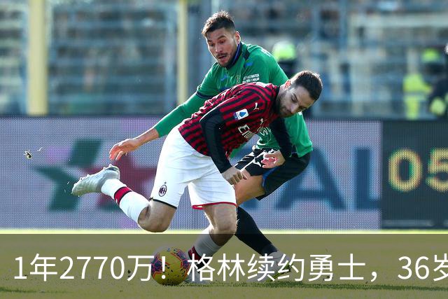 1年2770万！格林续约勇士，36岁仍拿顶薪