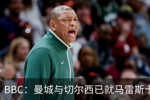 BBC：曼城与切尔西已就马雷斯卡的赔偿金达一致，将超1000万镑